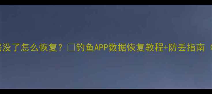 图片 🎣实况钓鱼数据没了怎么恢复？💾钓鱼APP数据恢复教程+防丢指南（附免费工具）1