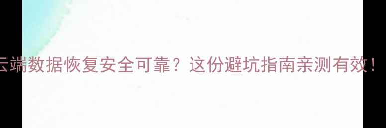 图片 💡云端数据恢复安全可靠？这份避坑指南亲测有效！💾2