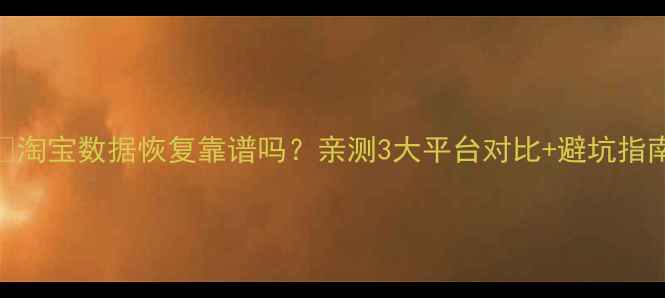 图片 💡淘宝数据恢复靠谱吗？亲测3大平台对比+避坑指南