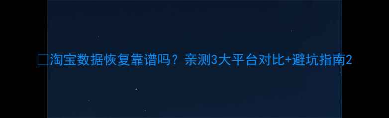 图片 💡淘宝数据恢复靠谱吗？亲测3大平台对比+避坑指南2