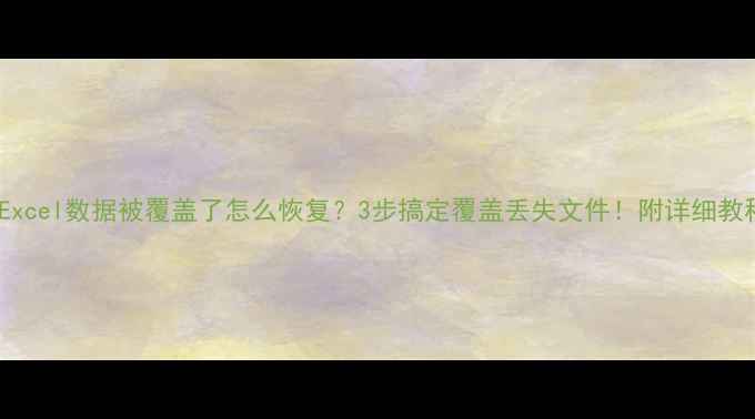 图片 💻Excel数据被覆盖了怎么恢复？3步搞定覆盖丢失文件！附详细教程2