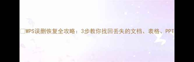 图片 💻WPS误删恢复全攻略：3步教你找回丢失的文档、表格、PPT