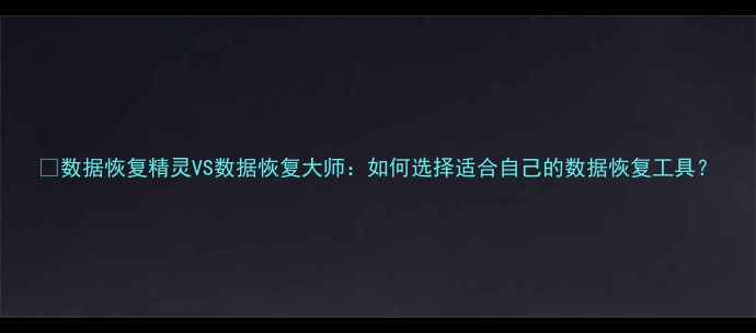图片 💻数据恢复精灵VS数据恢复大师：如何选择适合自己的数据恢复工具？