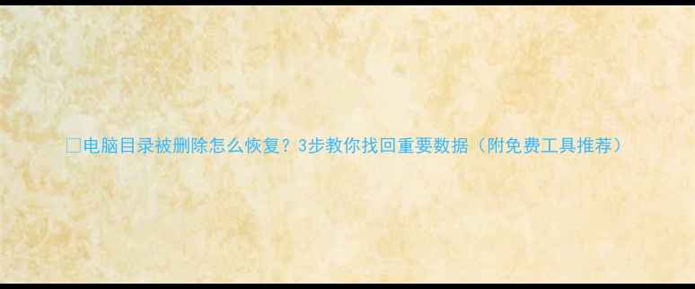 图片 💻电脑目录被删除怎么恢复？3步教你找回重要数据（附免费工具推荐）