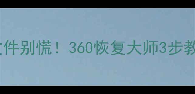 图片 💻误删WordPPTExcel文件别慌！360恢复大师3步教你快速找回重要文档1