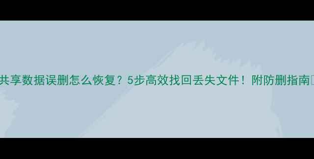图片 💾共享数据误删怎么恢复？5步高效找回丢失文件！附防删指南✨2