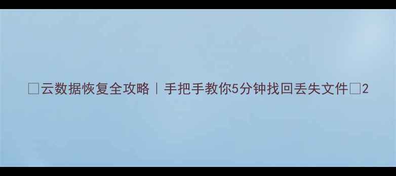 图片 📁云数据恢复全攻略｜手把手教你5分钟找回丢失文件🔥2