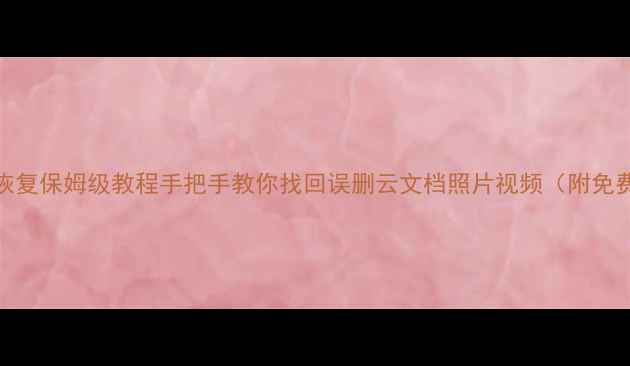 图片 📁云盘数据恢复保姆级教程手把手教你找回误删云文档照片视频（附免费工具推荐）