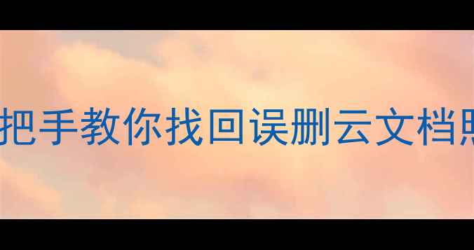 图片 📁云盘数据恢复保姆级教程手把手教你找回误删云文档照片视频（附免费工具推荐）1