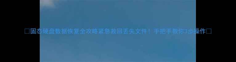 图片 📁固态硬盘数据恢复全攻略紧急救回丢失文件！手把手教你3步操作🔧
