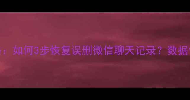 图片 📁手机电脑文件修复全攻略：如何3步恢复误删微信聊天记录？数据恢复软件推荐+避坑指南！1