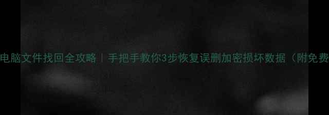 图片 📁手机电脑文件找回全攻略｜手把手教你3步恢复误删加密损坏数据（附免费工具）