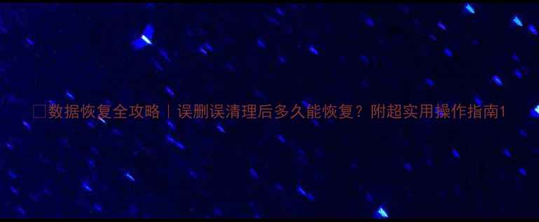 图片 📁数据恢复全攻略｜误删误清理后多久能恢复？附超实用操作指南1