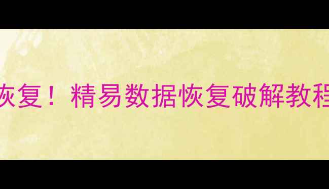 图片 📁电脑手机文件秒恢复！精易数据恢复破解教程+免费工具推荐💾2