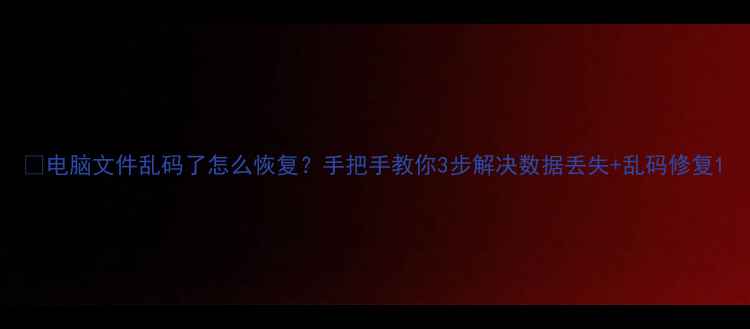 图片 📁电脑文件乱码了怎么恢复？手把手教你3步解决数据丢失+乱码修复1