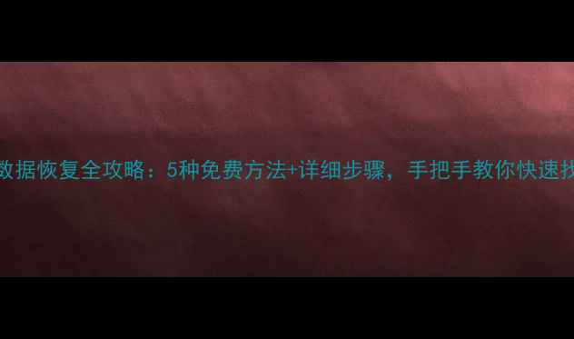 图片 📁电脑本机数据恢复全攻略：5种免费方法+详细步骤，手把手教你快速找回丢失文件