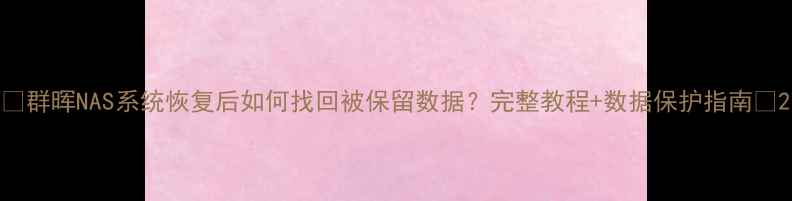 图片 📁群晖NAS系统恢复后如何找回被保留数据？完整教程+数据保护指南📁2
