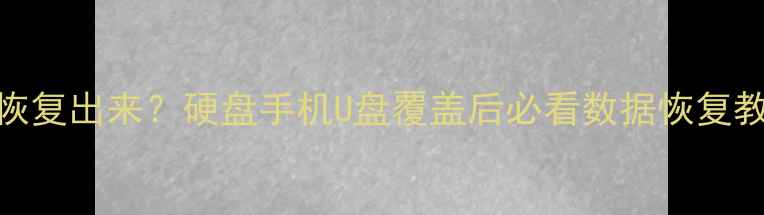图片 📁覆盖的数据如何恢复出来？硬盘手机U盘覆盖后必看数据恢复教程（附工具推荐）