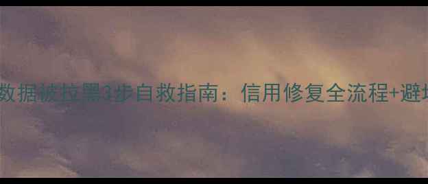 图片 📌征信大数据被拉黑3步自救指南：信用修复全流程+避坑攻略📌2