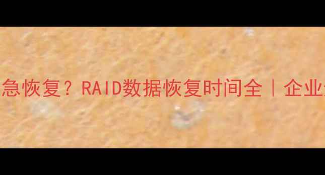 图片 📢3小时紧急恢复？RAID数据恢复时间全｜企业避坑指南2