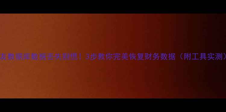 图片 📢用友数据库数据丢失别慌！3步教你完美恢复财务数据（附工具实测）📢2