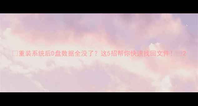 图片 📢重装系统后D盘数据全没了？这5招帮你快速找回文件！✅2