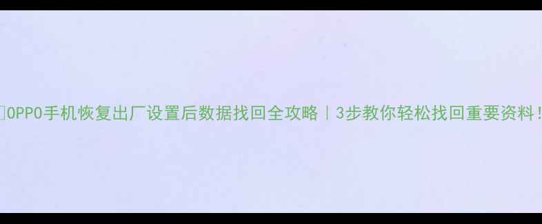 图片 📱OPPO手机恢复出厂设置后数据找回全攻略｜3步教你轻松找回重要资料！
