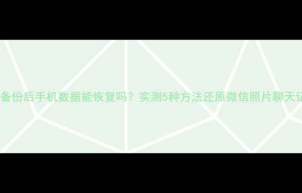 图片 📱克隆备份后手机数据能恢复吗？实测5种方法还原微信照片聊天记录！1