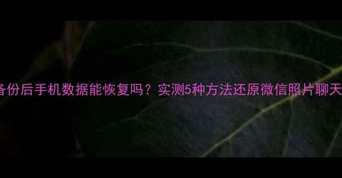图片 📱克隆备份后手机数据能恢复吗？实测5种方法还原微信照片聊天记录！2