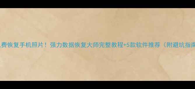 图片 📱免费恢复手机照片！强力数据恢复大师完整教程+5款软件推荐（附避坑指南）2