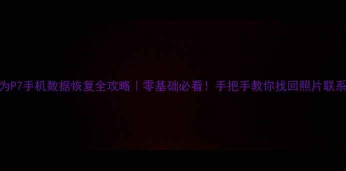 图片 📱华为P7手机数据恢复全攻略｜零基础必看！手把手教你找回照片联系人💻