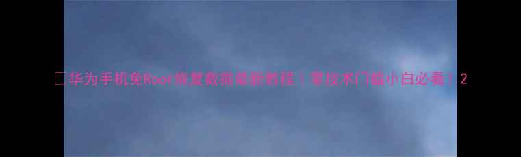 图片 📱华为手机免Root恢复数据最新教程｜零技术门槛小白必看！2