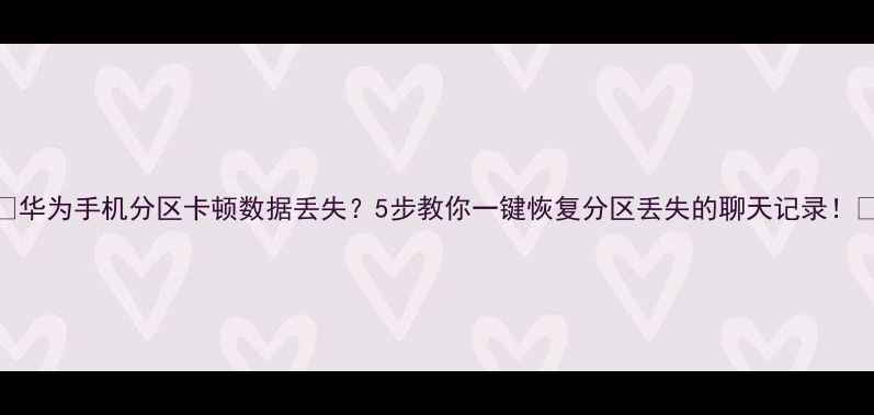 图片 📱华为手机分区卡顿数据丢失？5步教你一键恢复分区丢失的聊天记录！💾