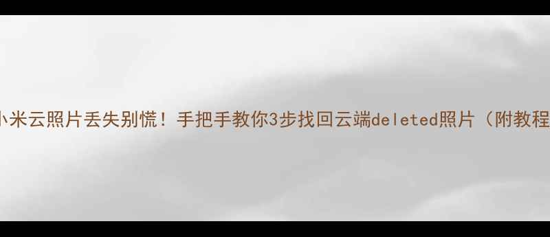 图片 📱小米云照片丢失别慌！手把手教你3步找回云端deleted照片（附教程）2