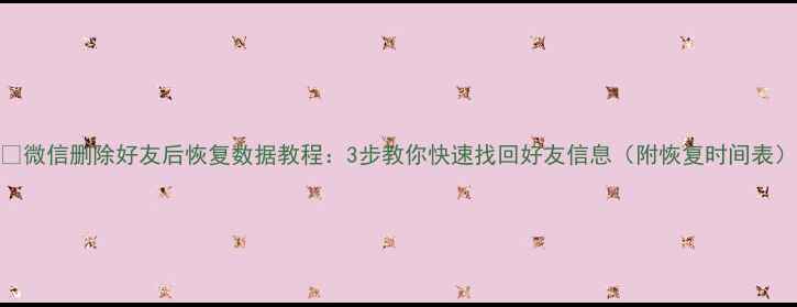 图片 📱微信删除好友后恢复数据教程：3步教你快速找回好友信息（附恢复时间表）