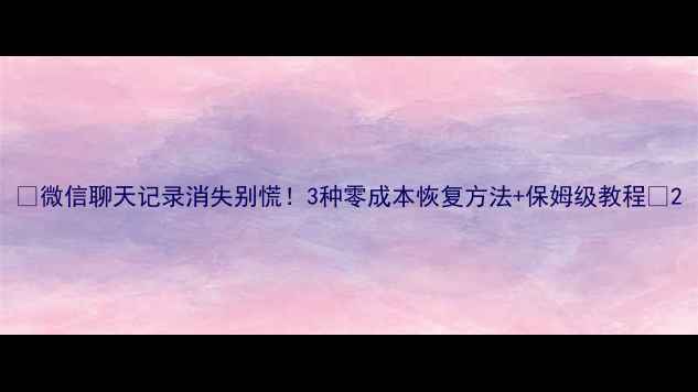 图片 📱微信聊天记录消失别慌！3种零成本恢复方法+保姆级教程🔥2