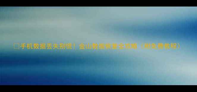图片 📱手机数据丢失别慌！金山数据恢复全攻略（附免费教程）