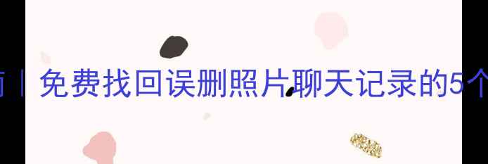 图片 📱手机数据全修复指南｜免费找回误删照片聊天记录的5个方法（附实操步骤）1