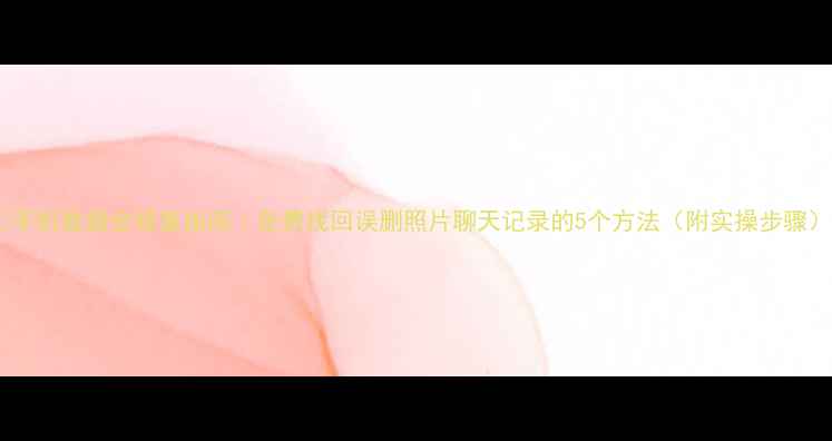 图片 📱手机数据全修复指南｜免费找回误删照片聊天记录的5个方法（附实操步骤）2