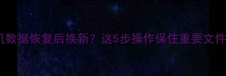 图片 📱手机数据恢复后换新？这5步操作保住重要文件！💾1