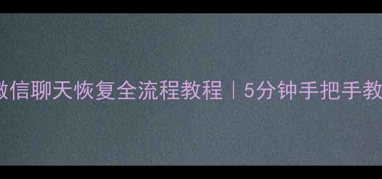 图片 📱手机行程记录微信聊天恢复全流程教程｜5分钟手把手教你找回重要数据1