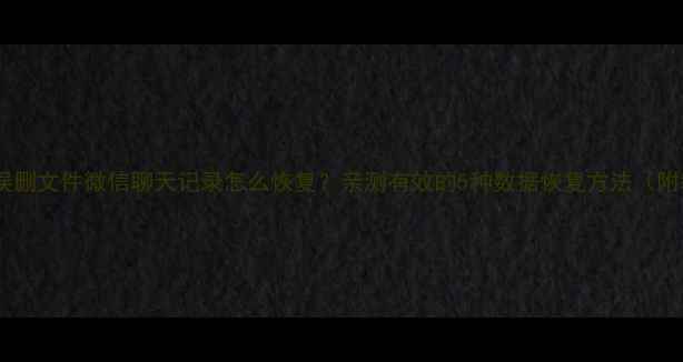图片 📱手机误删文件微信聊天记录怎么恢复？亲测有效的5种数据恢复方法（附教程）1