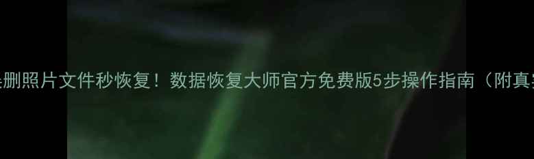 图片 📱手机误删照片文件秒恢复！数据恢复大师官方免费版5步操作指南（附真实案例）