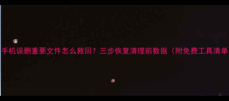 图片 📱手机误删重要文件怎么救回？三步恢复清理前数据（附免费工具清单）