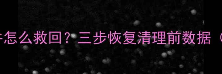 图片 📱手机误删重要文件怎么救回？三步恢复清理前数据（附免费工具清单）1