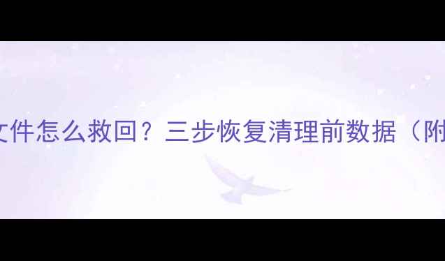 图片 📱手机误删重要文件怎么救回？三步恢复清理前数据（附免费工具清单）2