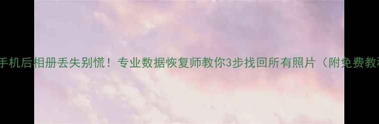 图片 📱换手机后相册丢失别慌！专业数据恢复师教你3步找回所有照片（附免费教程）2