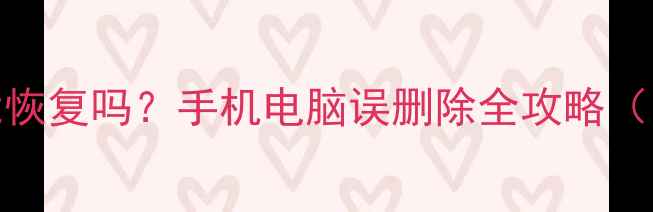 图片 📱数据清理后还能恢复吗？手机电脑误删除全攻略（附免费恢复工具）