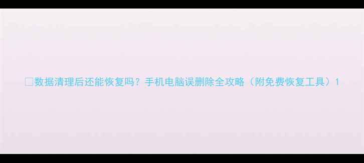 图片 📱数据清理后还能恢复吗？手机电脑误删除全攻略（附免费恢复工具）1