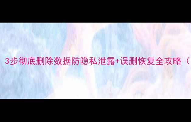 图片 📱新手机必看！3步彻底删除数据防隐私泄露+误删恢复全攻略（附图文教程）1